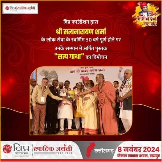 विप्र फाउंडेशन के सरंक्षक व लोक लाडले श्री सत्यनारायण शर्मा जी के सम्मान में विप्र फाउंडेशन द्वारा 8 नवंबर 2024 को लोक अभिनंदन समारोह जैनम मानस भवन,  रायपुर में आयोजित किया गया जिसमें श्री सत्यनारायण शर्मा के राजनीतिक-सामाजिक जीवन की स्वर्ण जयंती पर विप्र फाउंडेशन द्वारा अर्पित पुस्तक "सत्य गाथा" का विमोचन भी किया गया